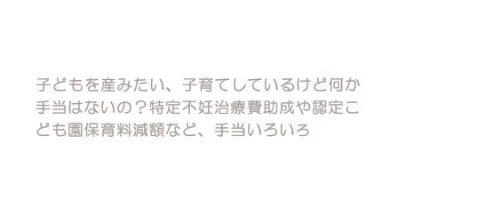 子どもを産みたい、子育てしているけど何か手当はないの？特定不妊治療費助成や認定こども園保育料減額など、手当いろいろ